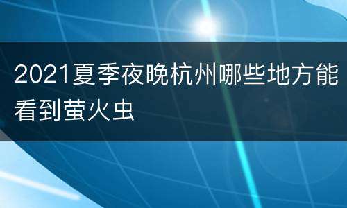 2021夏季夜晚杭州哪些地方能看到萤火虫