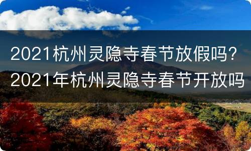 2021杭州灵隐寺春节放假吗? 2021年杭州灵隐寺春节开放吗