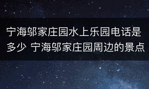 宁海邬家庄园水上乐园电话是多少 宁海邬家庄园周边的景点