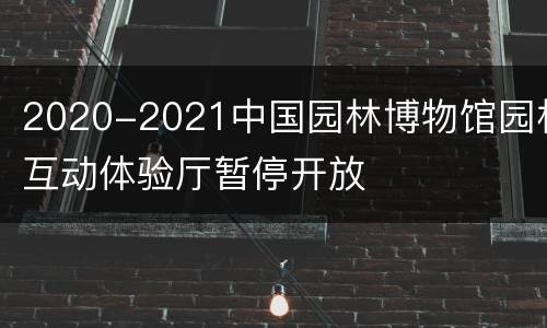2020-2021中国园林博物馆园林互动体验厅暂停开放