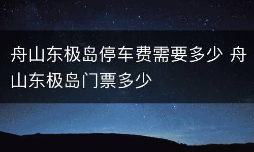 舟山东极岛停车费需要多少 舟山东极岛门票多少