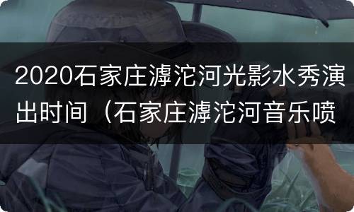 2020石家庄滹沱河光影水秀演出时间（石家庄滹沱河音乐喷泉灯光秀）
