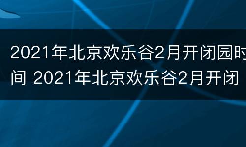 2021年北京欢乐谷2月开闭园时间 2021年北京欢乐谷2月开闭园时间