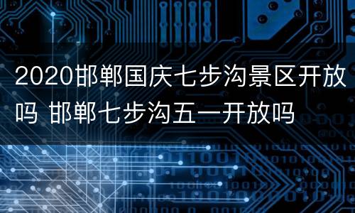 2020邯郸国庆七步沟景区开放吗 邯郸七步沟五一开放吗