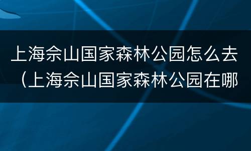 上海佘山国家森林公园怎么去（上海佘山国家森林公园在哪个区?）