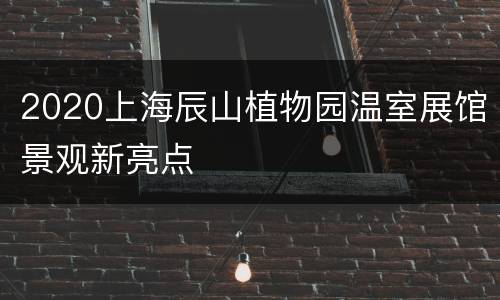 2020上海辰山植物园温室展馆景观新亮点