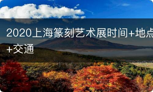 2020上海篆刻艺术展时间+地点+交通