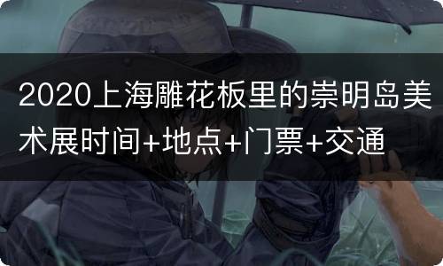2020上海雕花板里的崇明岛美术展时间+地点+门票+交通