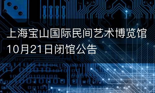 上海宝山国际民间艺术博览馆10月21日闭馆公告