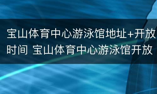 宝山体育中心游泳馆地址+开放时间 宝山体育中心游泳馆开放了吗