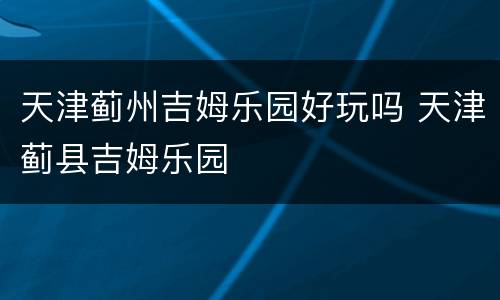 天津蓟州吉姆乐园好玩吗 天津蓟县吉姆乐园