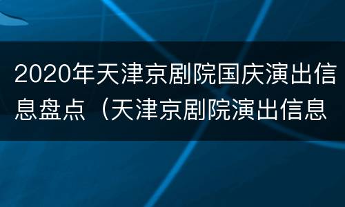 2020年天津京剧院国庆演出信息盘点（天津京剧院演出信息2021）