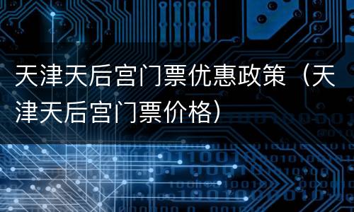 天津天后宫门票优惠政策（天津天后宫门票价格）