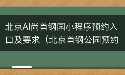 北京AI尚首钢园小程序预约入口及要求（北京首钢公园预约小程序）