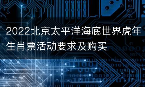 2022北京太平洋海底世界虎年生肖票活动要求及购买