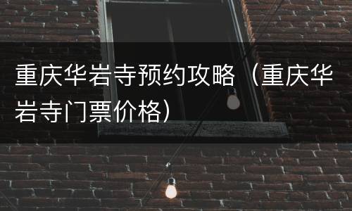 重庆华岩寺预约攻略（重庆华岩寺门票价格）