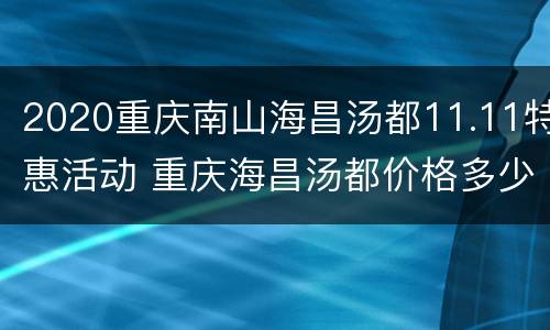 2020重庆南山海昌汤都11.11特惠活动 重庆海昌汤都价格多少