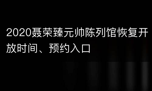 2020聂荣臻元帅陈列馆恢复开放时间、预约入口