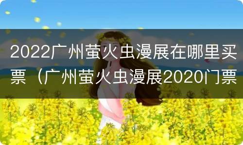 2022广州萤火虫漫展在哪里买票（广州萤火虫漫展2020门票在哪买）