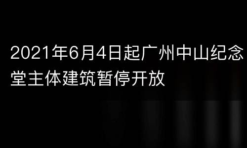 2021年6月4日起广州中山纪念堂主体建筑暂停开放