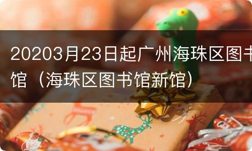 20203月23日起广州海珠区图书馆（海珠区图书馆新馆）