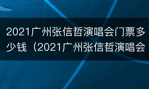 2021广州张信哲演唱会门票多少钱（2021广州张信哲演唱会门票多少钱啊）