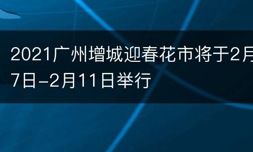 2021广州增城迎春花市将于2月7日-2月11日举行