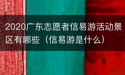 2020广东志愿者信易游活动景区有哪些（信易游是什么）