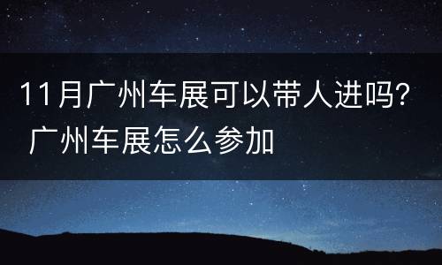 11月广州车展可以带人进吗？ 广州车展怎么参加