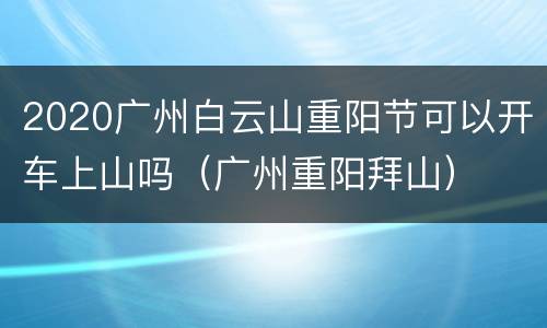 2020广州白云山重阳节可以开车上山吗（广州重阳拜山）