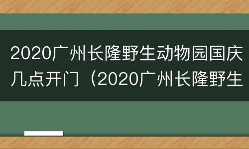 2020广州长隆野生动物园国庆几点开门（2020广州长隆野生动物园国庆几点开门营业）