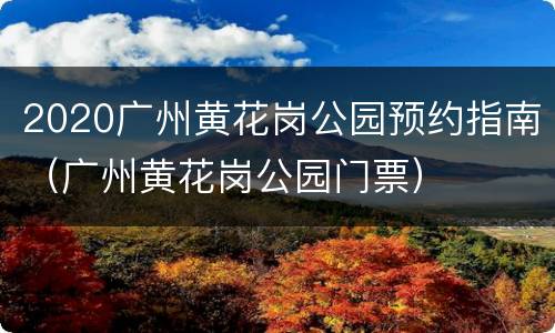 2020广州黄花岗公园预约指南（广州黄花岗公园门票）