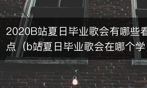 2020B站夏日毕业歌会有哪些看点（b站夏日毕业歌会在哪个学校）