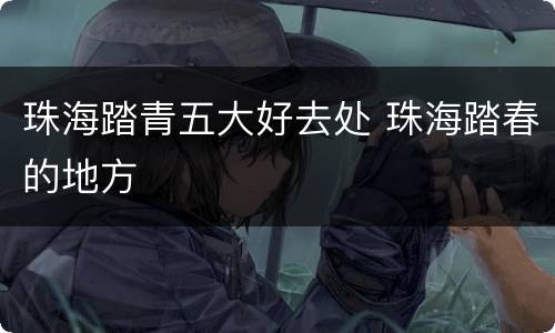 珠海踏青五大好去处 珠海踏春的地方