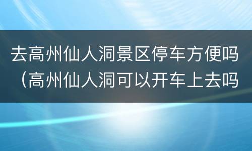 去高州仙人洞景区停车方便吗（高州仙人洞可以开车上去吗）