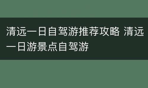 清远一日自驾游推荐攻略 清远一日游景点自驾游