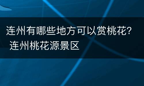连州有哪些地方可以赏桃花？ 连州桃花源景区