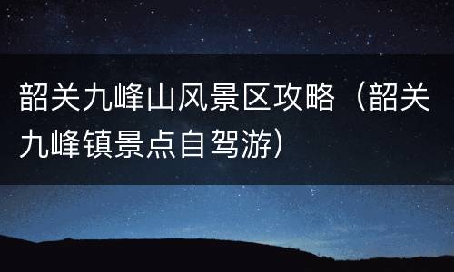 韶关九峰山风景区攻略（韶关九峰镇景点自驾游）