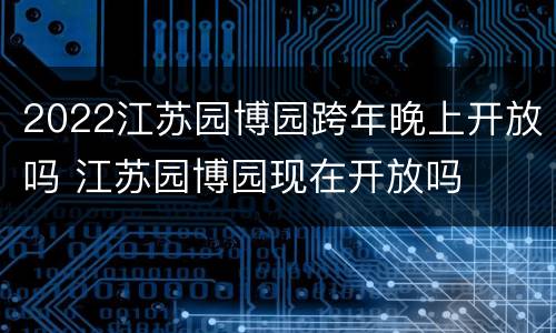 2022江苏园博园跨年晚上开放吗 江苏园博园现在开放吗