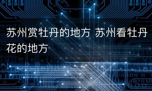 苏州赏牡丹的地方 苏州看牡丹花的地方