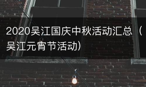 2020吴江国庆中秋活动汇总（吴江元宵节活动）