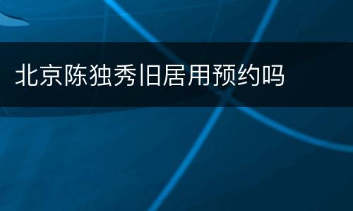 北京陈独秀旧居用预约吗