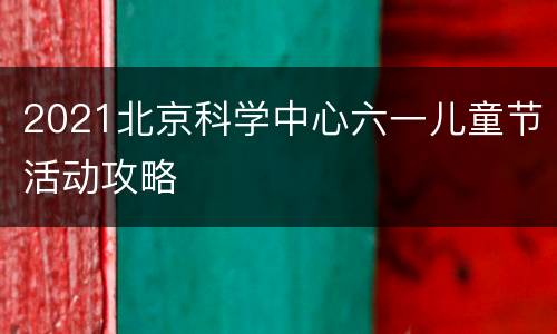 2021北京科学中心六一儿童节活动攻略