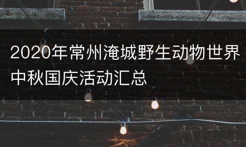 2020年常州淹城野生动物世界中秋国庆活动汇总