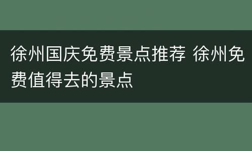 徐州国庆免费景点推荐 徐州免费值得去的景点