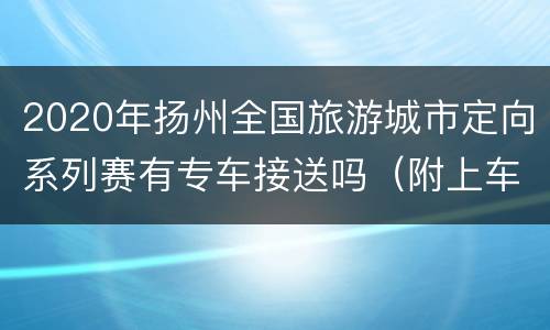 2020年扬州全国旅游城市定向系列赛有专车接送吗（附上车地点）