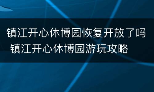 镇江开心休博园恢复开放了吗 镇江开心休博园游玩攻略