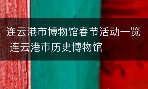 连云港市博物馆春节活动一览 连云港市历史博物馆
