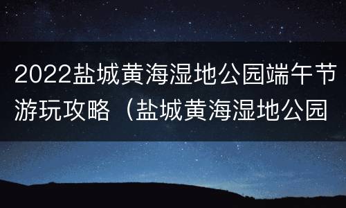 2022盐城黄海湿地公园端午节游玩攻略（盐城黄海湿地公园门票）
