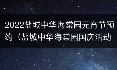 2022盐城中华海棠园元宵节预约（盐城中华海棠园国庆活动）